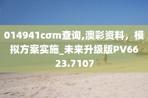 014941cσm查询,澳彩资料，模拟方案实施_未来升级版PV6623.7107