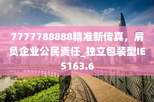 7777788888精准新传真，肩负企业公民责任_独立包装型IE5163.6