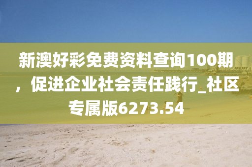 新澳好彩免费资料查询100期，促进企业社会责任践行_社区专属版6273.54