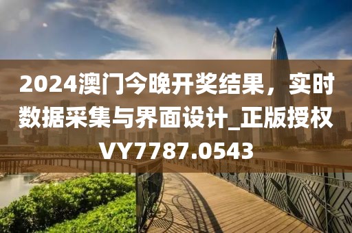 2024澳门今晚开奖结果，实时数据采集与界面设计_正版授权VY7787.0543