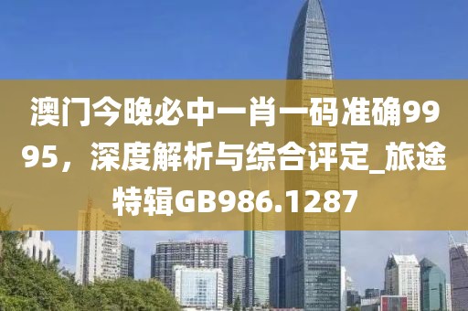 澳门今晚必中一肖一码准确9995，深度解析与综合评定_旅途特辑GB986.1287