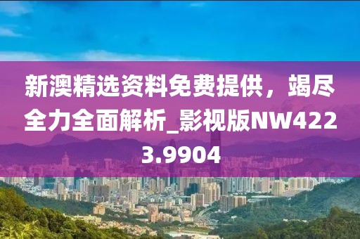 新澳精选资料免费提供，竭尽全力全面解析_影视版NW4223.9904