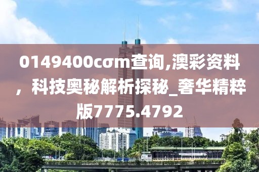 0149400cσm查询,澳彩资料，科技奥秘解析探秘_奢华精粹版7775.4792