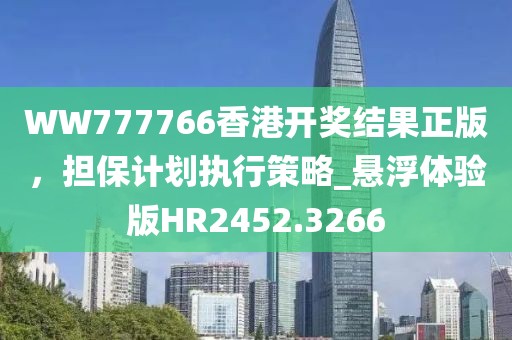 WW777766香港开奖结果正版，担保计划执行策略_悬浮体验版HR2452.3266