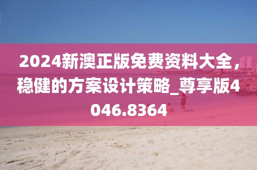 2024新澳正版免费资料大全，稳健的方案设计策略_尊享版4046.8364