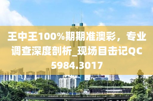 王中王100%期期准澳彩，专业调查深度剖析_现场目击记QC5984.3017