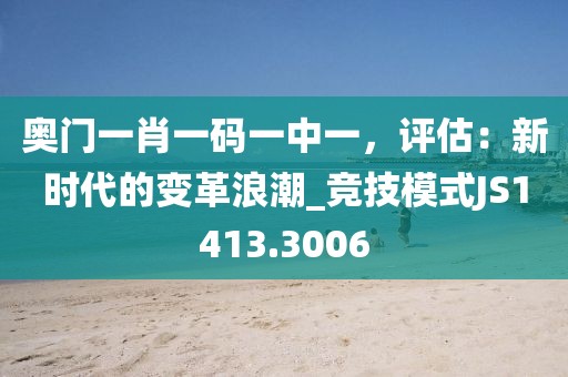 奥门一肖一码一中一，评估：新时代的变革浪潮_竞技模式JS1413.3006