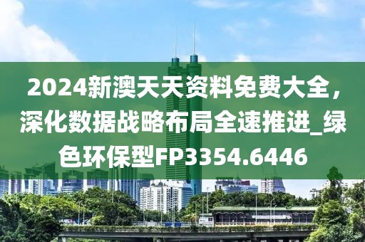 2024新澳天天资料免费大全，深化数据战略布局全速推进_绿色环保型FP3354.6446