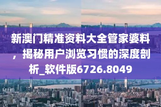 新澳门精准资料大全管家婆料，揭秘用户浏览习惯的深度剖析_软件版6726.8049