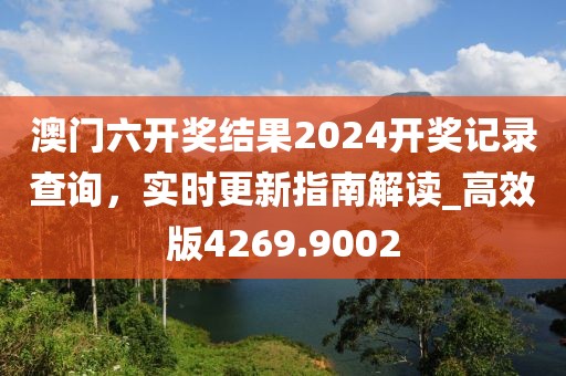 澳门六开奖结果2024开奖记录查询，实时更新指南解读_高效版4269.9002