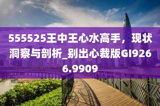 555525王中王心水高手，现状洞察与剖析_别出心裁版GI9266.9909