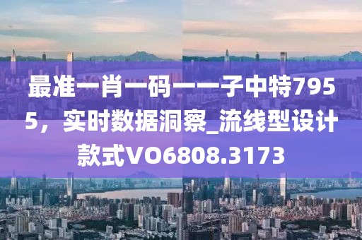 最准一肖一码一一子中特7955，实时数据洞察_流线型设计款式VO6808.3173