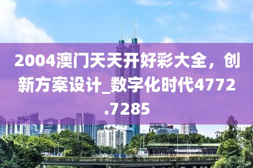 2004澳门天天开好彩大全，创新方案设计_数字化时代4772.7285