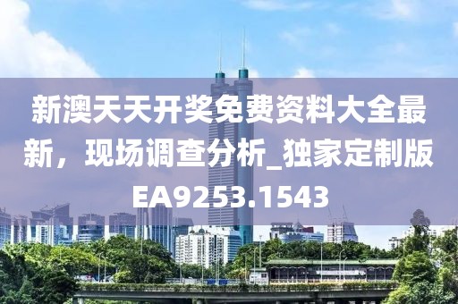 新澳天天开奖免费资料大全最新，现场调查分析_独家定制版EA9253.1543