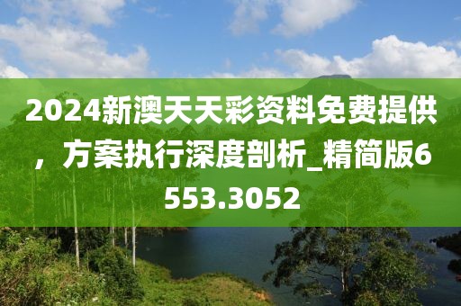 2024新澳天天彩资料免费提供，方案执行深度剖析_精简版6553.3052