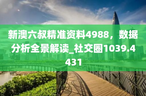 新澳六叔精准资料4988，数据分析全景解读_社交圈1039.4431