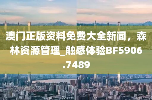 澳门正版资料免费大全新闻，森林资源管理_触感体验BF5906.7489