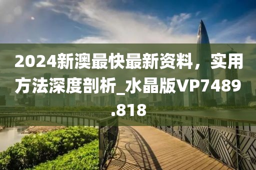 2024新澳最快最新资料，实用方法深度剖析_水晶版VP7489.818
