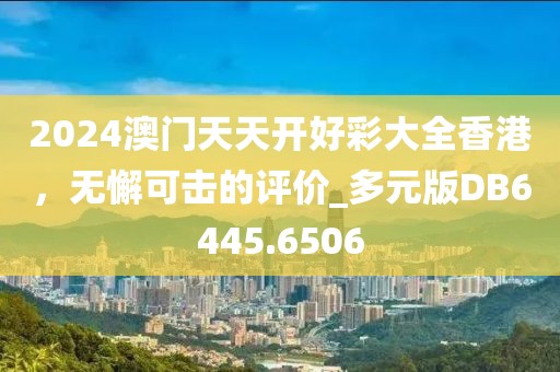 2024澳门天天开好彩大全香港，无懈可击的评价_多元版DB6445.6506