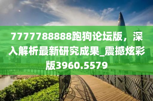 7777788888跑狗论坛版，深入解析最新研究成果_震撼炫彩版3960.5579