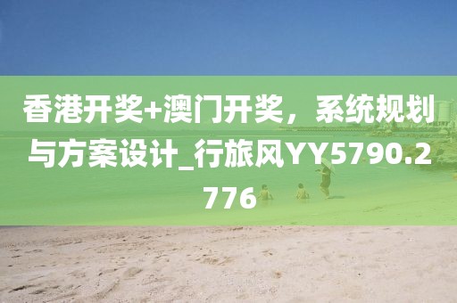 香港开奖+澳门开奖，系统规划与方案设计_行旅风YY5790.2776
