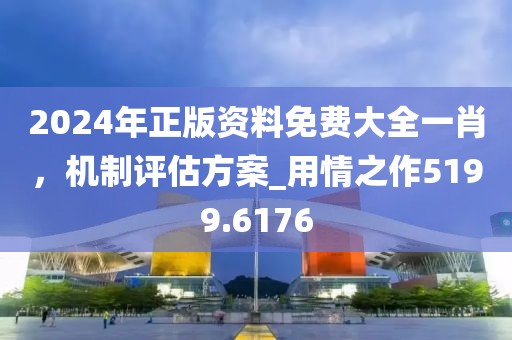2024年正版资料免费大全一肖，机制评估方案_用情之作5199.6176
