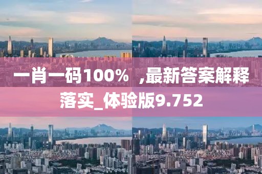 一肖一码100%  ,最新答案解释落实_体验版9.752