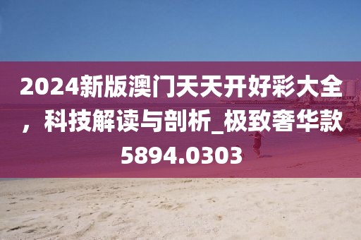 2024新版澳门天天开好彩大全，科技解读与剖析_极致奢华款5894.0303