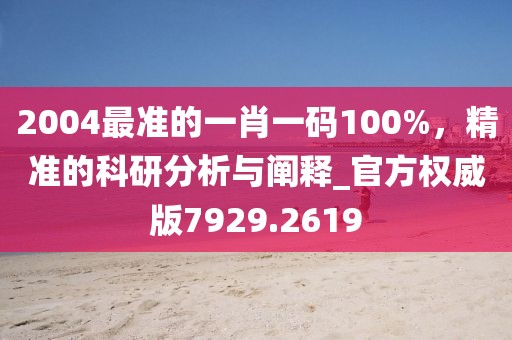 2004最准的一肖一码100%，精准的科研分析与阐释_官方权威版7929.2619