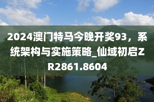 2024澳门特马今晚开奖93，系统架构与实施策略_仙域初启ZR2861.8604
