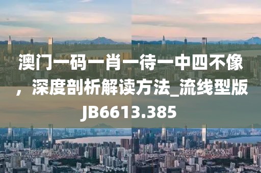 澳门一码一肖一待一中四不像，深度剖析解读方法_流线型版JB6613.385