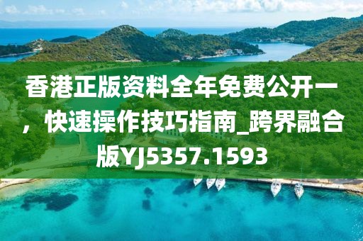 香港正版资料全年免费公开一，快速操作技巧指南_跨界融合版YJ5357.1593