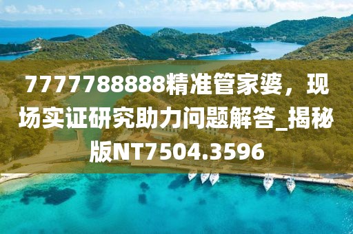 7777788888精准管家婆，现场实证研究助力问题解答_揭秘版NT7504.3596