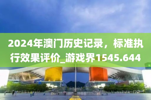 2024年澳门历史记录，标准执行效果评价_游戏界1545.644