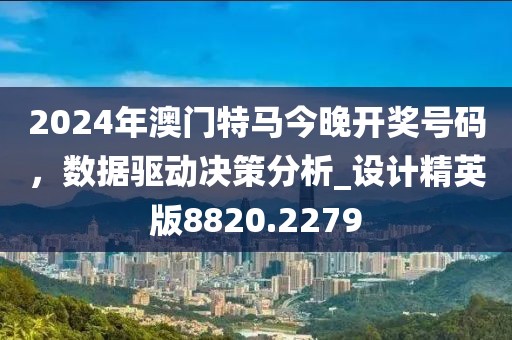 2024年澳门特马今晚开奖号码，数据驱动决策分析_设计精英版8820.2279