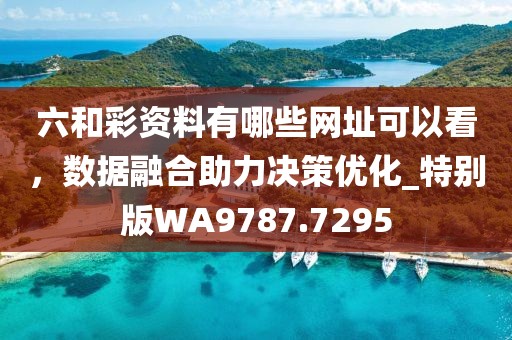 六和彩资料有哪些网址可以看，数据融合助力决策优化_特别版WA9787.7295