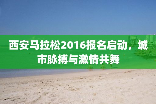 西安马拉松2016报名启动，城市脉搏与激情共舞