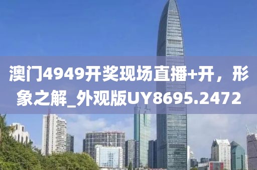 澳门4949开奖现场直播+开，形象之解_外观版UY8695.2472