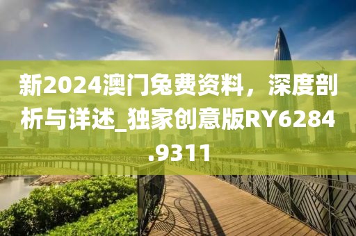 新2024澳门兔费资料，深度剖析与详述_独家创意版RY6284.9311