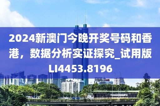 2024新澳门今晚开奖号码和香港，数据分析实证探究_试用版LI4453.8196