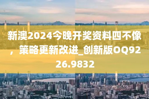 新澳2024今晚开奖资料四不像，策略更新改进_创新版OQ9226.9832
