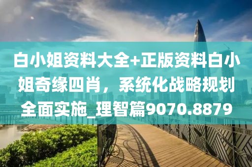 白小姐资料大全+正版资料白小姐奇缘四肖，系统化战略规划全面实施_理智篇9070.8879