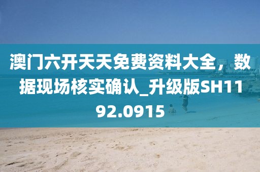 澳门六开天天免费资料大全，数据现场核实确认_升级版SH1192.0915