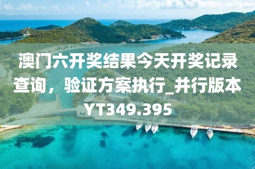 澳门六开奖结果今天开奖记录查询，验证方案执行_并行版本YT349.395