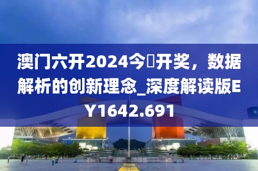 澳门六开2024今晩开奖，数据解析的创新理念_深度解读版EY1642.691