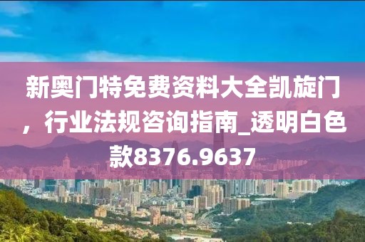 新奥门特免费资料大全凯旋门，行业法规咨询指南_透明白色款8376.9637