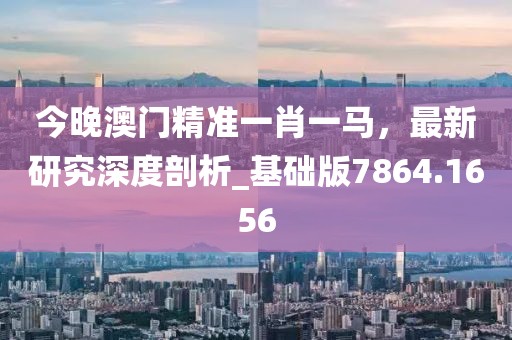 今晚澳门精准一肖一马，最新研究深度剖析_基础版7864.1656