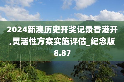 2024新澳历史开奖记录香港开,灵活性方案实施评估_纪念版8.87