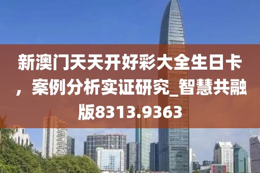 新澳门天天开好彩大全生日卡，案例分析实证研究_智慧共融版8313.9363