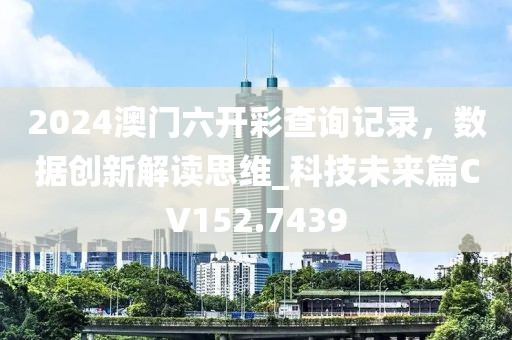 2024澳门六开彩查询记录，数据创新解读思维_科技未来篇CV152.7439